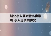 斩化小人要听什么佛歌呢 小人远离的佛咒