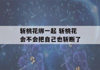 斩桃花绑一起 斩桃花会不会把自己也斩断了