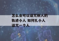 怎么会可以诅咒别人的轨迹小人 如何扎小人诅咒一个人