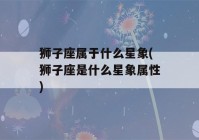 狮子座属于什么星象(狮子座是什么星象属性)