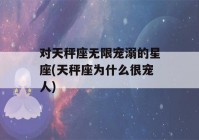 对天秤座无限宠溺的星座(天秤座为什么很宠人)