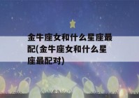 金牛座女和什么星座最配(金牛座女和什么星座最配对)