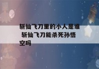 斩仙飞刀里的小人是谁 斩仙飞刀能杀死孙悟空吗