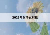 2023年射手女财运(2020年射手女的财运)