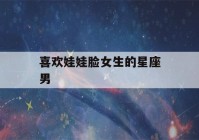 喜欢娃娃脸女生的星座男(娃娃脸的三大星座女)