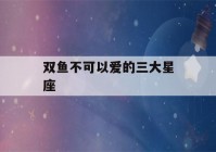 双鱼不可以爱的三大星座(挽回双鱼男的致命绝招)