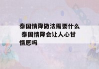 泰国情降做法需要什么 泰国情降会让人心甘情愿吗