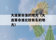 大连看八字准的地方（大连看八字准比较有名的地方）