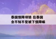 泰国情降项链 在泰国会不知不觉被下情降嘛