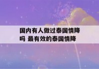 国内有人做过泰国情降吗 最有效的泰国情降