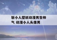 斩小人壁纸动漫男生帅气 动漫小人头像男