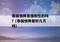 泰国情降是强制性的吗？(泰国情降要好几万吗)