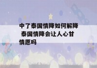 中了泰国情降如何解降 泰国情降会让人心甘情愿吗