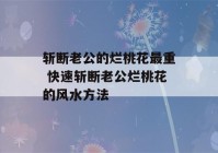 斩断老公的烂桃花最重 快速斩断老公烂桃花的风水方法