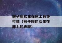 狮子座女生在床上有多可怕（狮子座的女生在床上的表现）