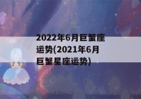 2022年6月巨蟹座运势(2021年6月巨蟹星座运势)