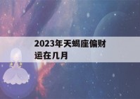 2023年天蝎座偏财运在几月(天蝎座的2020年的财运运势怎么样)