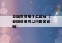 泰国情降用什么破解（泰国情降可以拆散婚姻吗）