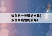 双鱼男一旦婚后出轨(双鱼男出轨的前兆)