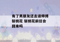 有了男朋友还去请师傅斩桃花 斩桃花前任会回来吗