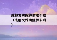 成都文殊院看八字准不准（成都文殊院值得去吗）