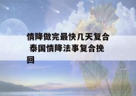 情降做完最快几天复合 泰国情降法事复合挽回