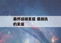 最怀旧胡星座 最固执的星座