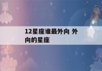 12星座谁最外向 外向的星座