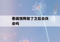 泰国情降做了之后会改命吗