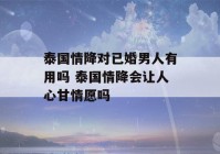 泰国情降对已婚男人有用吗 泰国情降会让人心甘情愿吗