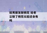 给男朋友斩桃花 给老公斩了桃花以后还会有吗