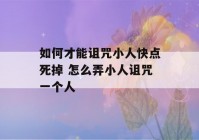 如何才能诅咒小人快点死掉 怎么弄小人诅咒一个人