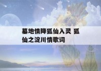 墓地情降狐仙入灵 狐仙之淀川情歌词