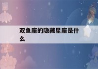 双鱼座的隐藏星座是什么(双鱼的隐形星座)