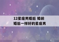 12星座男婚后 婚前婚后一样好的星座男