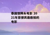 泰国情降头电影 2021年菲律宾最敢拍的电影