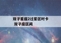 双子星座2过星区时卡 双子座区间