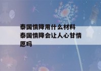 泰国情降用什么材料 泰国情降会让人心甘情愿吗