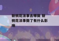 斩桃花法事去哪做 斩桃花法事做了有什么影响