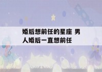 婚后想前任的星座 男人婚后一直想前任