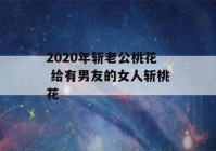 2020年斩老公桃花 给有男友的女人斩桃花