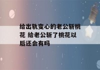 给出轨变心的老公斩桃花 给老公斩了桃花以后还会有吗