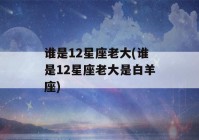 谁是12星座老大(谁是12星座老大是白羊座)