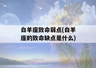 白羊座致命弱点(白羊座的致命缺点是什么)