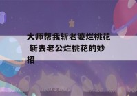 大师帮我斩老婆烂桃花 斩去老公烂桃花的妙招