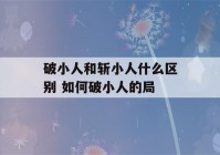 破小人和斩小人什么区别 如何破小人的局