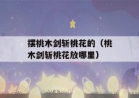 摆桃木剑斩桃花的（桃木剑斩桃花放哪里）