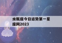 水瓶座今日运势第一星座网2023(水瓶座今日运势第一星座网2021年2月份运势)