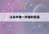 让白羊唯一珍惜的星座(白羊座一辈子的情劫)