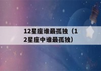 12星座谁最孤独（12星座中谁最孤独）